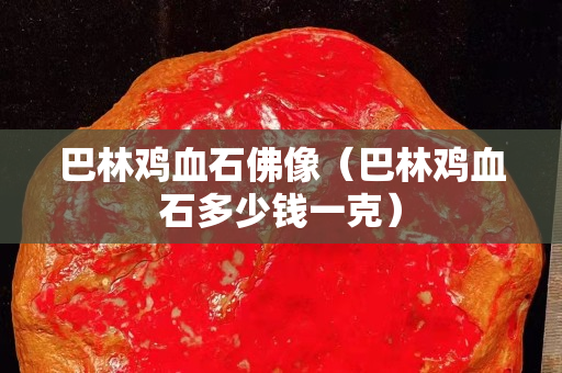 巴林雞血石佛像（巴林雞血石多少錢一克）