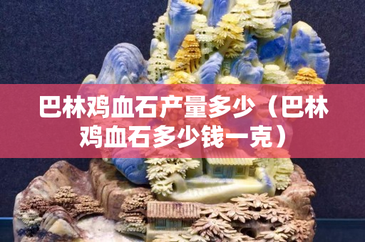 巴林雞血石產量多少（巴林雞血石多少錢一克）