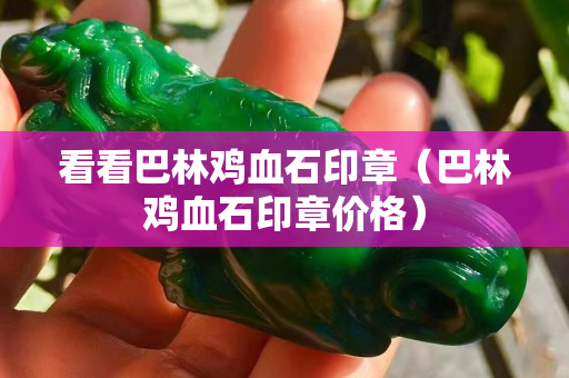 看看巴林雞血石印章（巴林雞血石印章價格）