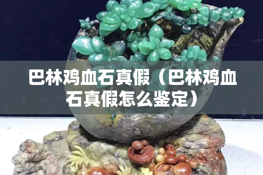 巴林雞血石真假（巴林雞血石真假怎么鑒定）