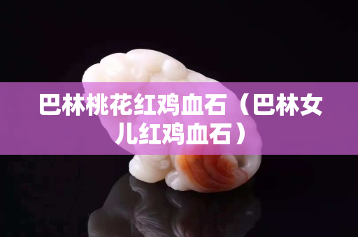 巴林桃花紅雞血石（巴林女兒紅雞血石）