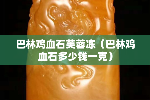 巴林雞血石芙蓉凍（巴林雞血石多少錢一克）