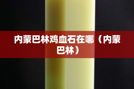 內蒙巴林雞血石在哪（內蒙巴林）