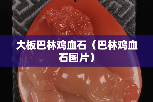 大板巴林雞血石（巴林雞血石圖片）