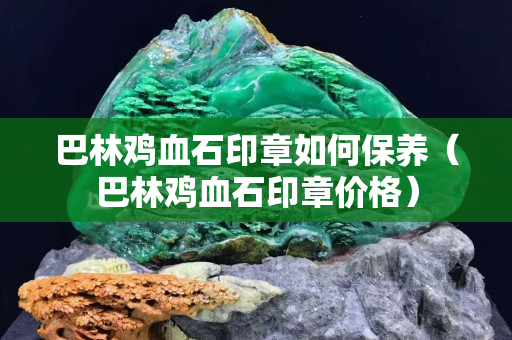 巴林雞血石印章如何保養（巴林雞血石印章價格）
