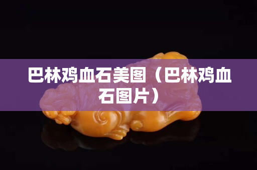 巴林雞血石美圖（巴林雞血石圖片）