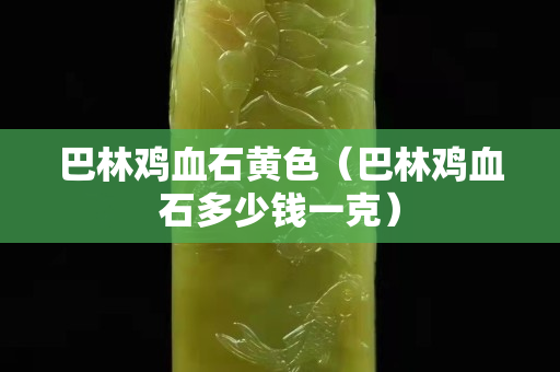 巴林雞血石黃色（巴林雞血石多少錢一克）