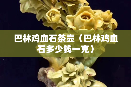 巴林雞血石茶壺（巴林雞血石多少錢一克）