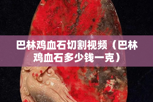 巴林雞血石切割視頻（巴林雞血石多少錢一克）