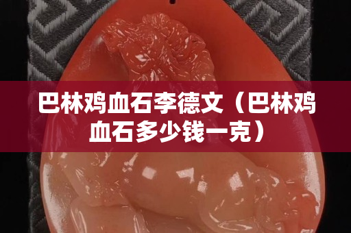 巴林雞血石李德文（巴林雞血石多少錢一克）