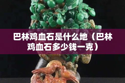 巴林雞血石是什么地（巴林雞血石多少錢一克）