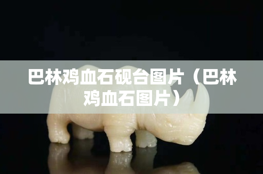 巴林雞血石硯臺圖片（巴林雞血石圖片）