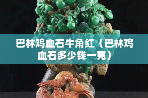 巴林雞血石牛角紅（巴林雞血石多少錢一克）