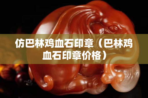 仿巴林雞血石印章（巴林雞血石印章價格）