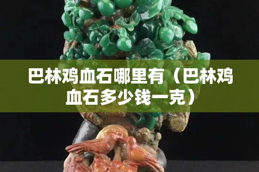 巴林雞血石哪里有（巴林雞血石多少錢一克）