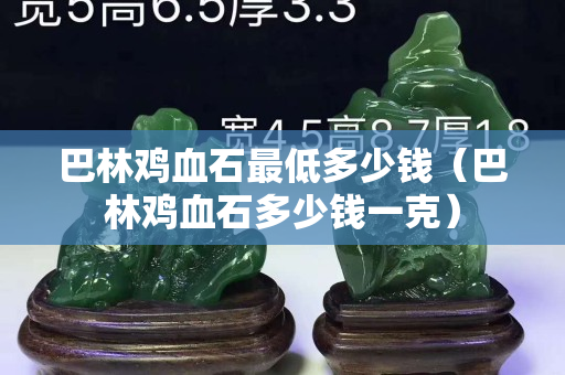 巴林雞血石最低多少錢（巴林雞血石多少錢一克）