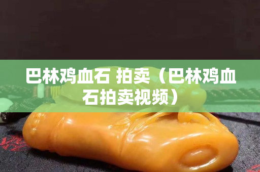 巴林雞血石 拍賣（巴林雞血石拍賣視頻）