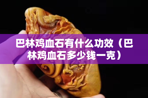 巴林雞血石有什么功效（巴林雞血石多少錢一克）
