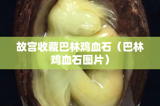 故宮收藏巴林雞血石（巴林雞血石圖片）