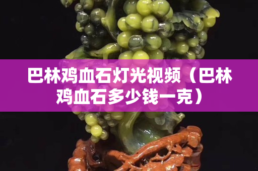 巴林雞血石燈光視頻（巴林雞血石多少錢一克）