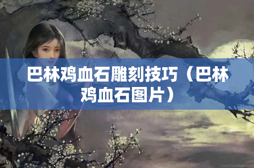 巴林雞血石雕刻技巧（巴林雞血石圖片）
