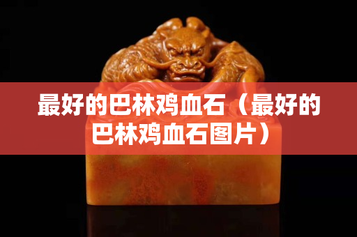 最好的巴林雞血石（最好的巴林雞血石圖片）