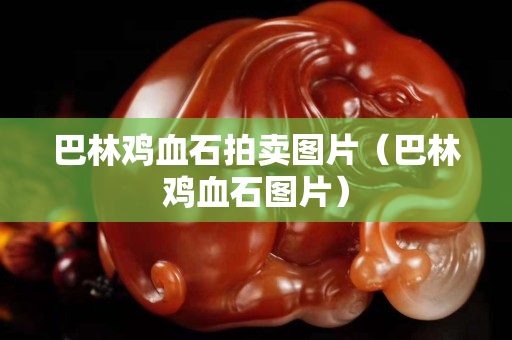 巴林雞血石拍賣圖片（巴林雞血石圖片）