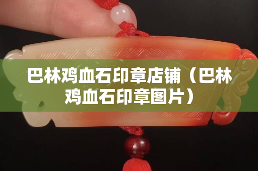 巴林雞血石印章店鋪（巴林雞血石印章圖片）