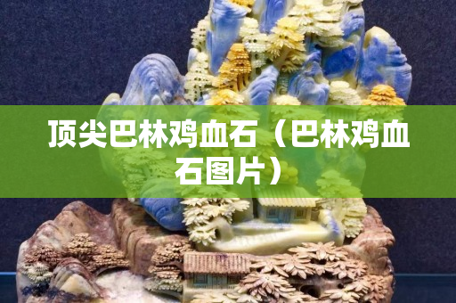 頂尖巴林雞血石（巴林雞血石圖片）