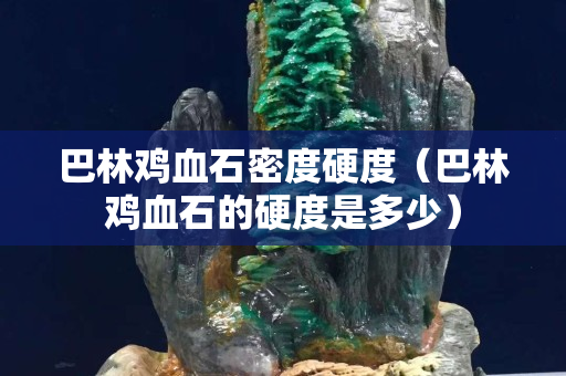 巴林雞血石密度硬度（巴林雞血石的硬度是多少）