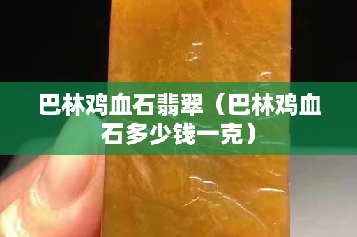 巴林雞血石翡翠（巴林雞血石多少錢一克）