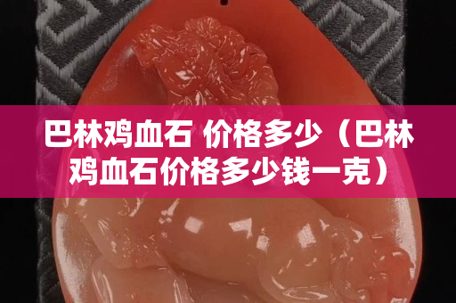 巴林雞血石 價格多少（巴林雞血石價格多少錢一克）