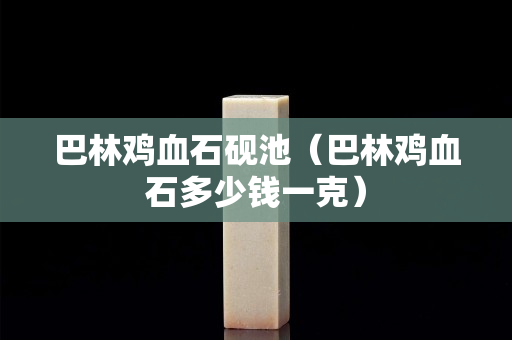 巴林雞血石硯池（巴林雞血石多少錢一克）