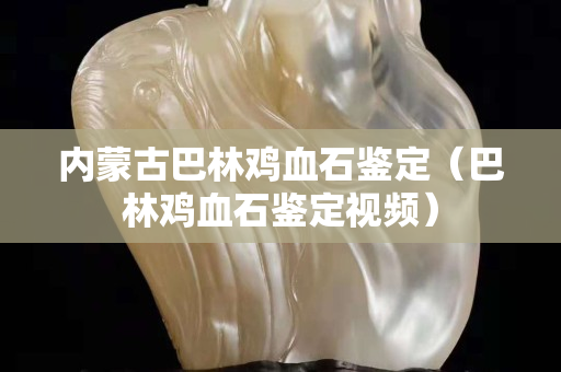 內蒙古巴林雞血石鑒定（巴林雞血石鑒定視頻）