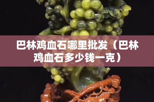 巴林雞血石哪里批發（巴林雞血石多少錢一克）
