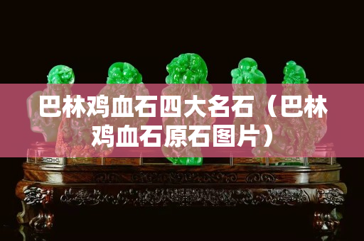 巴林雞血石四大名石（巴林雞血石原石圖片）