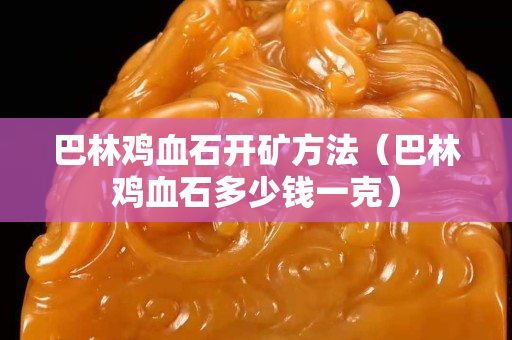 巴林雞血石開礦方法（巴林雞血石多少錢一克）