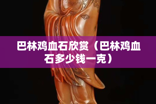 巴林雞血石欣賞（巴林雞血石多少錢一克）