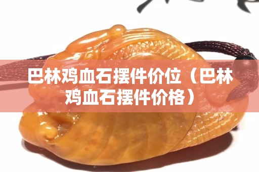 巴林雞血石擺件價位（巴林雞血石擺件價格）