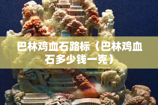巴林雞血石路標(biāo)（巴林雞血石多少錢一克）