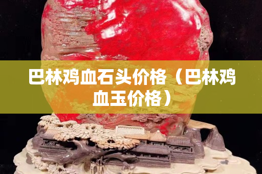 巴林雞血石頭價格（巴林雞血玉價格）