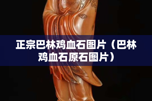 正宗巴林雞血石圖片（巴林雞血石原石圖片）
