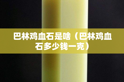 巴林雞血石是啥（巴林雞血石多少錢一克）
