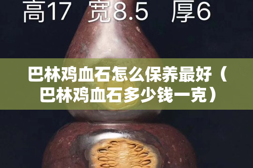 巴林雞血石怎么保養(yǎng)最好（巴林雞血石多少錢一克）