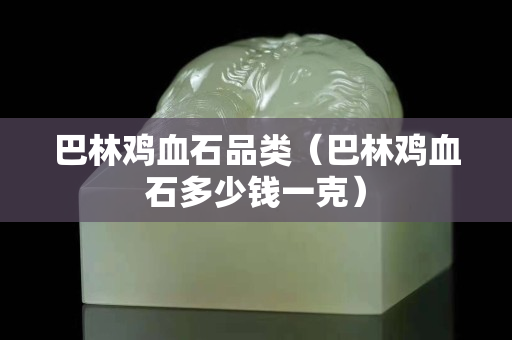 巴林雞血石品類（巴林雞血石多少錢一克）