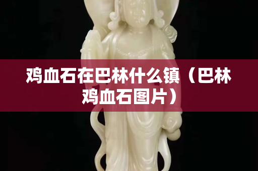 雞血石在巴林什么鎮（巴林雞血石圖片）