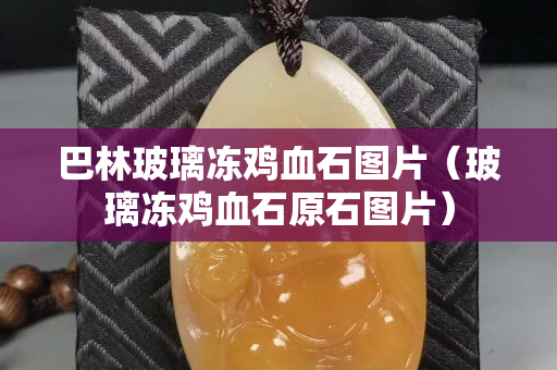 巴林玻璃凍雞血石圖片（玻璃凍雞血石原石圖片）