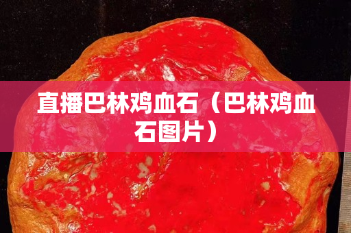 直播巴林雞血石（巴林雞血石圖片）