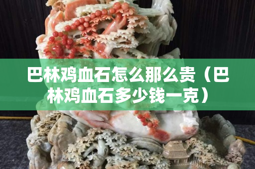 巴林雞血石怎么那么貴（巴林雞血石多少錢一克）
