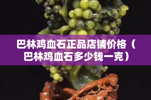 巴林雞血石正品店鋪價格（巴林雞血石多少錢一克）